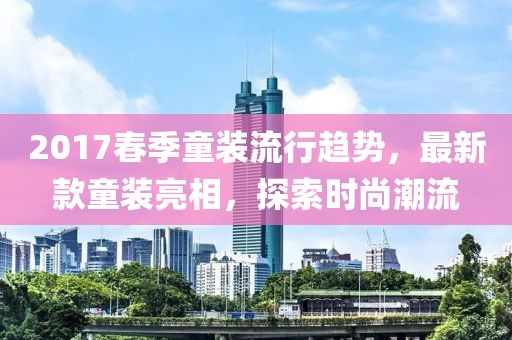 2017春季童装流行趋势，最新款童装亮相，探索时尚潮流