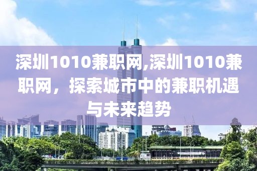 深圳1010兼职网,深圳1010兼职网，探索城市中的兼职机遇与未来趋势