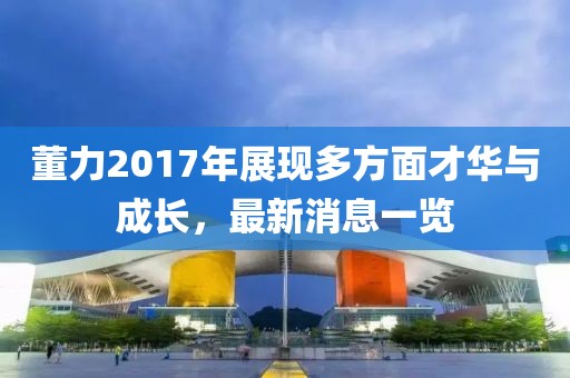 董力2017年展现多方面才华与成长，最新消息一览