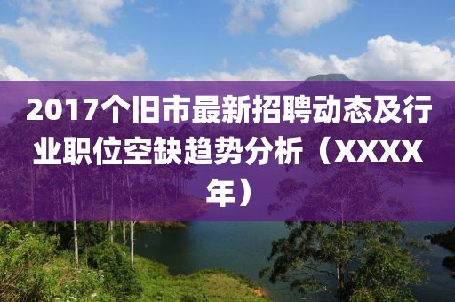 2017个旧市最新招聘动态及行业职位空缺趋势分析（XXXX年）