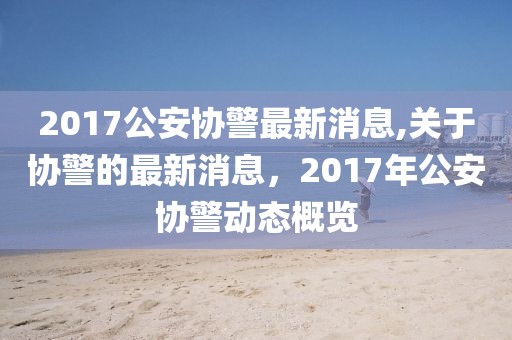 2017公安协警最新消息,关于协警的最新消息，2017年公安协警动态概览