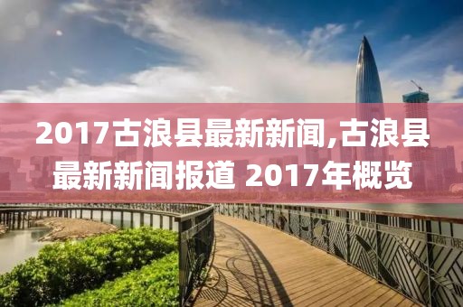 2017古浪县最新新闻,古浪县最新新闻报道 2017年概览