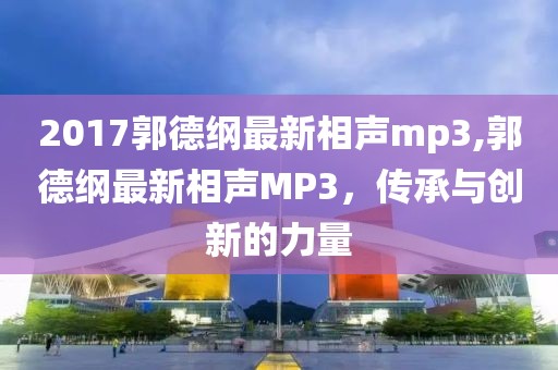 2017郭德纲最新相声mp3,郭德纲最新相声MP3，传承与创新的力量