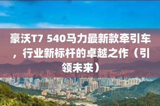 豪沃T7 540马力最新款牵引车，行业新标杆的卓越之作（引领未来）