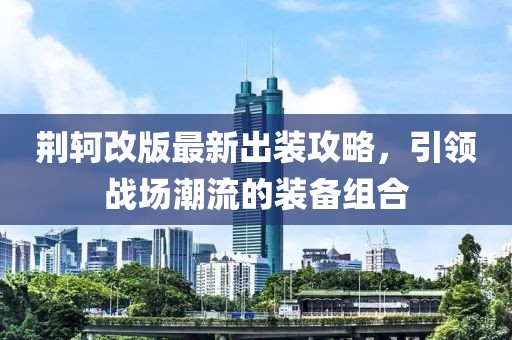 荆轲改版最新出装攻略，引领战场潮流的装备组合