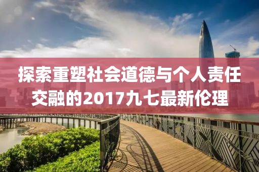 探索重塑社会道德与个人责任交融的2017九七最新伦理