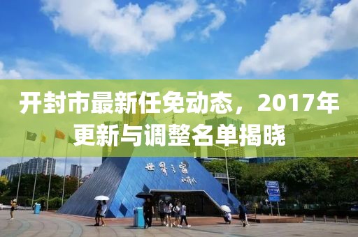 开封市最新任免动态，2017年更新与调整名单揭晓