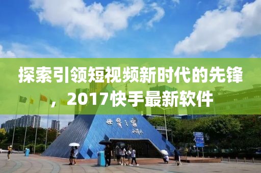 探索引领短视频新时代的先锋，2017快手最新软件