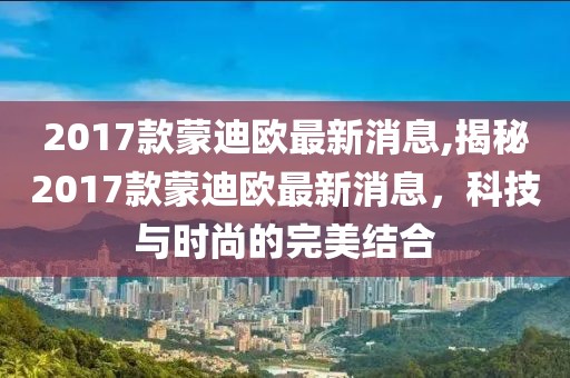 2017款蒙迪欧最新消息,揭秘2017款蒙迪欧最新消息，科技与时尚的完美结合