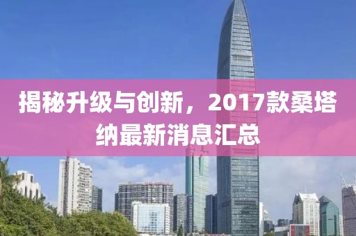 揭秘升级与创新，2017款桑塔纳最新消息汇总