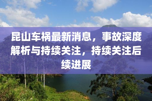 昆山车祸最新消息，事故深度解析与持续关注，持续关注后续进展