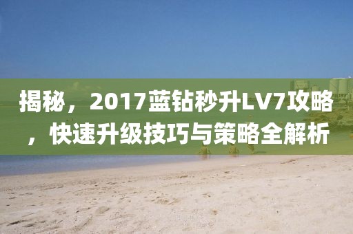 揭秘，2017蓝钻秒升LV7攻略，快速升级技巧与策略全解析