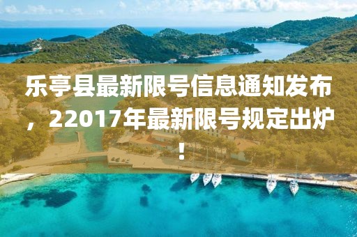 乐亭县最新限号信息通知发布，22017年最新限号规定出炉！