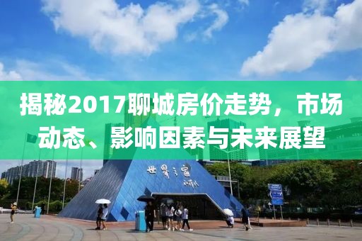 揭秘2017聊城房价走势，市场动态、影响因素与未来展望