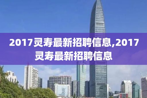 2017灵寿最新招聘信息,2017灵寿最新招聘信息