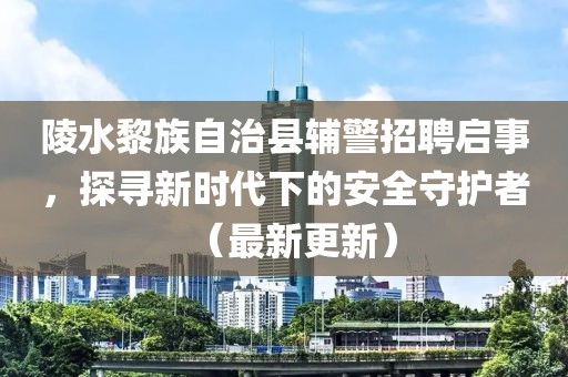 陵水黎族自治县辅警招聘启事，探寻新时代下的安全守护者（最新更新）