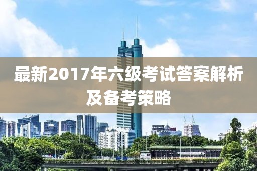 最新2017年六级考试答案解析及备考策略