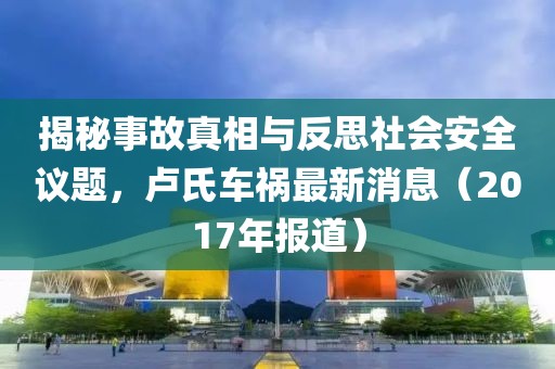 揭秘事故真相与反思社会安全议题，卢氏车祸最新消息（2017年报道）