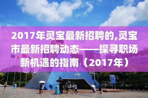 2017年灵宝最新招聘的,灵宝市最新招聘动态——探寻职场新机遇的指南（2017年）