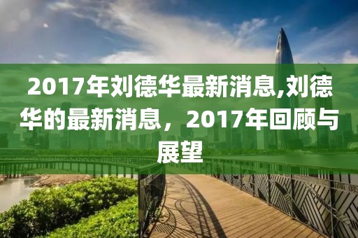 2017年刘德华最新消息,刘德华的最新消息，2017年回顾与展望