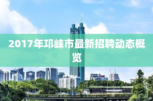 2017年邛崃市最新招聘动态概览