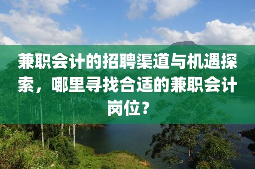 兼职会计的招聘渠道与机遇探索，哪里寻找合适的兼职会计岗位？