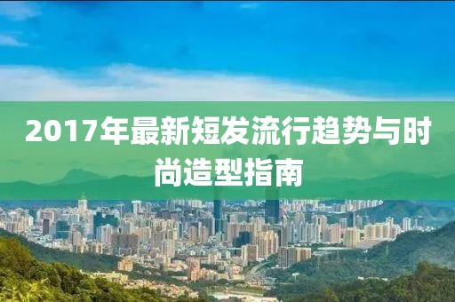 2017年最新短发流行趋势与时尚造型指南