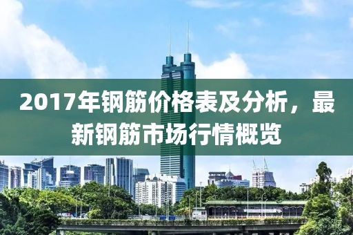 2017年钢筋价格表及分析，最新钢筋市场行情概览