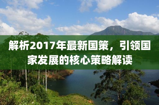 解析2017年最新国策，引领国家发展的核心策略解读