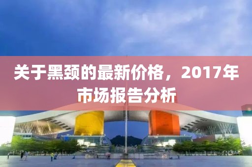 关于黑颈的最新价格，2017年市场报告分析