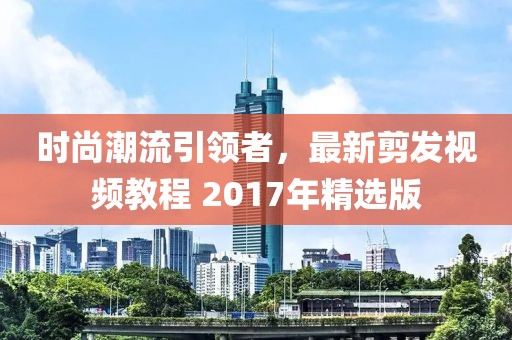 时尚潮流引领者，最新剪发视频教程 2017年精选版