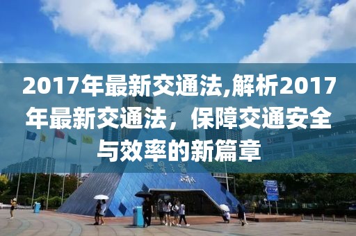 2017年最新交通法,解析2017年最新交通法，保障交通安全与效率的新篇章