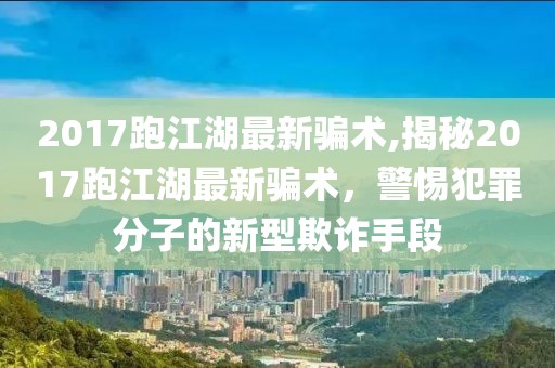 2017跑江湖最新骗术,揭秘2017跑江湖最新骗术，警惕犯罪分子的新型欺诈手段