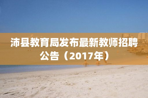 沛县教育局发布最新教师招聘公告（2017年）