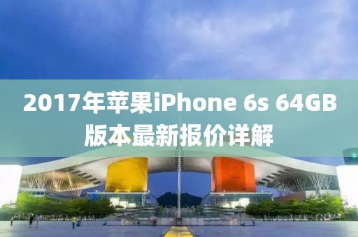 2017年苹果iPhone 6s 64GB版本最新报价详解