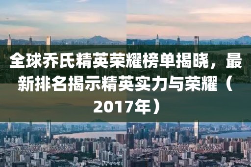 全球乔氏精英荣耀榜单揭晓，最新排名揭示精英实力与荣耀（2017年）