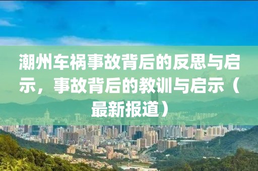 潮州车祸事故背后的反思与启示，事故背后的教训与启示（最新报道）