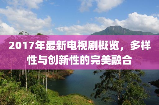 2017年最新电视剧概览，多样性与创新性的完美融合