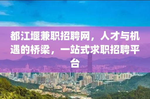 都江堰兼职招聘网，人才与机遇的桥梁，一站式求职招聘平台