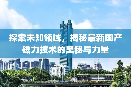 探索未知领域，揭秘最新国产磁力技术的奥秘与力量