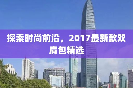 探索时尚前沿，2017最新款双肩包精选