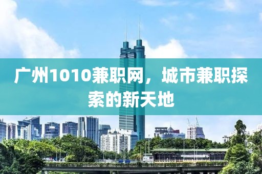 广州1010兼职网，城市兼职探索的新天地