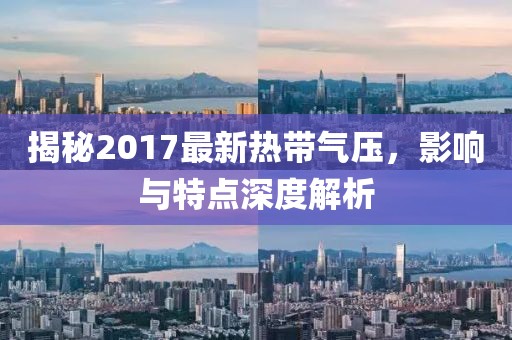 揭秘2017最新热带气压，影响与特点深度解析