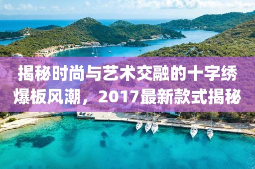 揭秘时尚与艺术交融的十字绣爆板风潮，2017最新款式揭秘