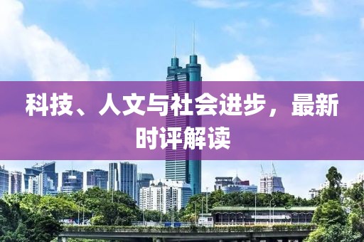 科技、人文与社会进步，最新时评解读