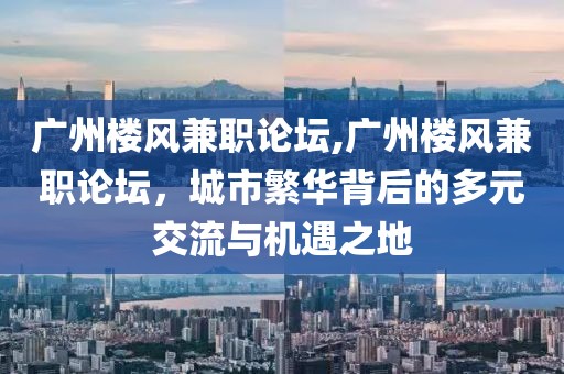 广州楼风兼职论坛,广州楼风兼职论坛，城市繁华背后的多元交流与机遇之地