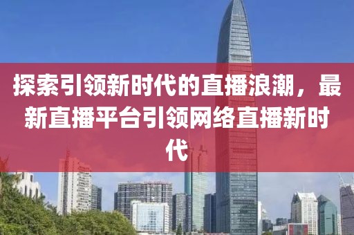 探索引领新时代的直播浪潮，最新直播平台引领网络直播新时代