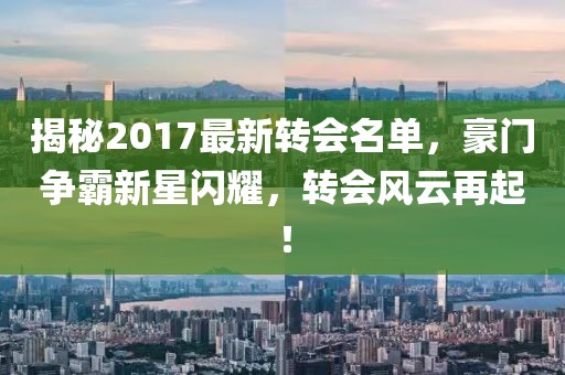 揭秘2017最新转会名单，豪门争霸新星闪耀，转会风云再起！