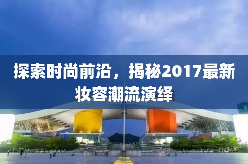 探索时尚前沿，揭秘2017最新妆容潮流演绎