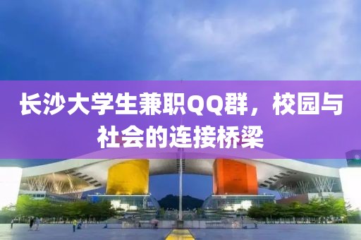 长沙大学生兼职QQ群，校园与社会的连接桥梁